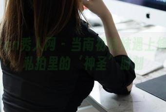 Xiuren秀人网 – 当南初妹妹遇上修女：私拍里的‘神圣’时刻