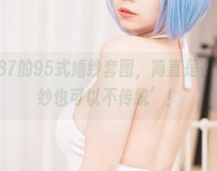 末夜787的95式婚纱套图，简直是在说‘婚纱也可以不传统’！