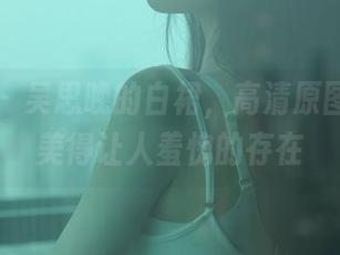 秀人网 – 吴思晚的白裙，高清原图，真是美得让人羞愧的存在